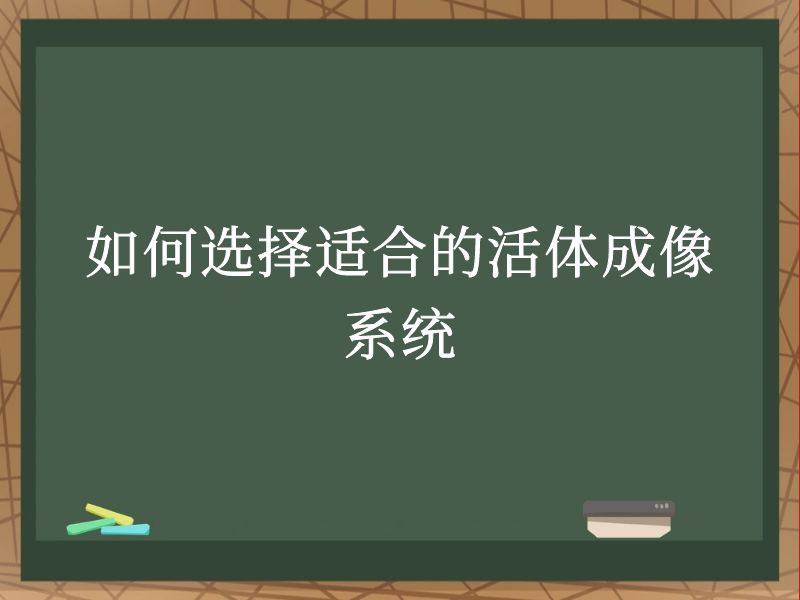 如何选择适合的活体成像系统